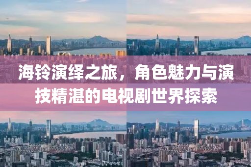 海铃演绎之旅，角色魅力与演技精湛的电视剧世界探索