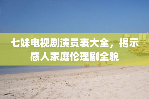 七妹电视剧演员表大全，揭示感人家庭伦理剧全貌