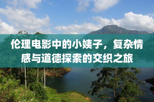 伦理电影中的小姨子，复杂情感与道德探索的交织之旅