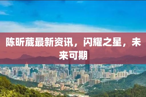 陈昕葳最新资讯，闪耀之星，未来可期