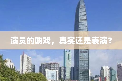 演员的吻戏，真实还是表演？