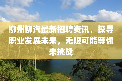 柳州柳汽最新招聘资讯，探寻职业发展未来，无限可能等你来挑战