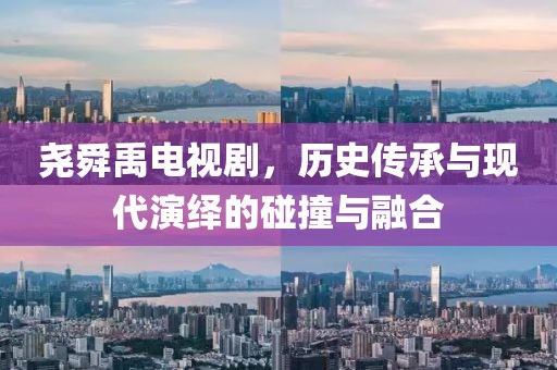 尧舜禹电视剧，历史传承与现代演绎的碰撞与融合