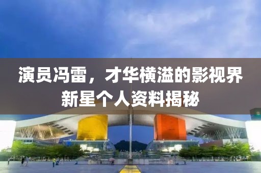 演员冯雷，才华横溢的影视界新星个人资料揭秘