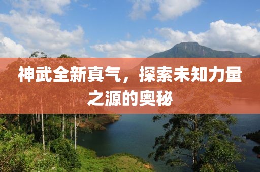 神武全新真气，探索未知力量之源的奥秘