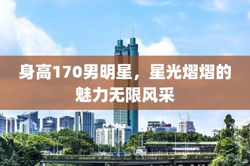 身高170男明星，星光熠熠的魅力无限风采