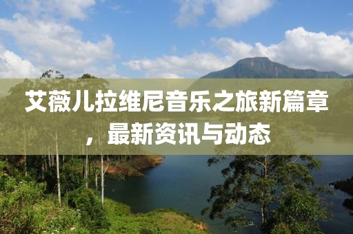 艾薇儿拉维尼音乐之旅新篇章，最新资讯与动态
