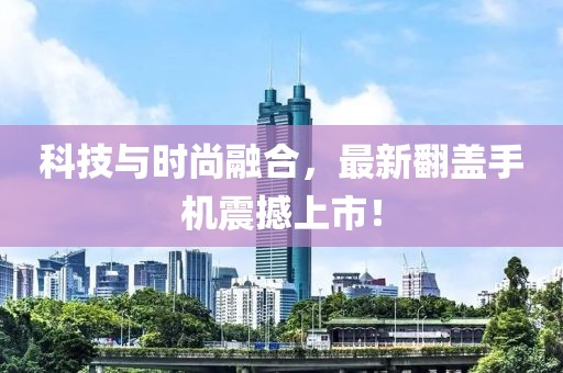 科技与时尚融合，最新翻盖手机震撼上市！