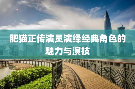 肥猫正传演员演绎经典角色的魅力与演技