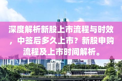 深度解析新股上市流程与时效，中签后多久上市？新股申购流程及上市时间解析。
