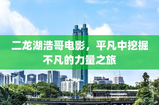 二龙湖浩哥电影，平凡中挖掘不凡的力量之旅
