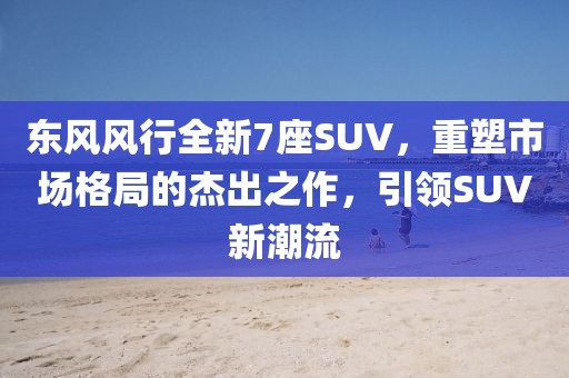东风风行全新7座SUV，重塑市场格局的杰出之作，引领SUV新潮流