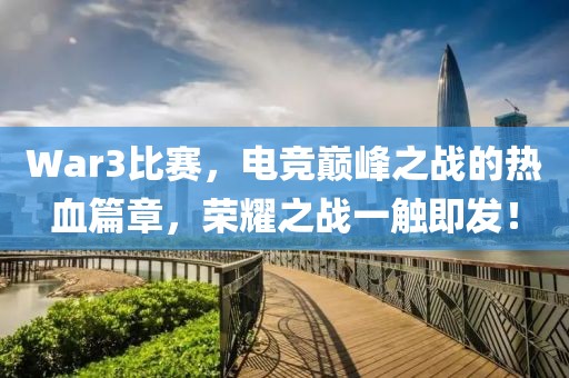 War3比赛，电竞巅峰之战的热血篇章，荣耀之战一触即发！