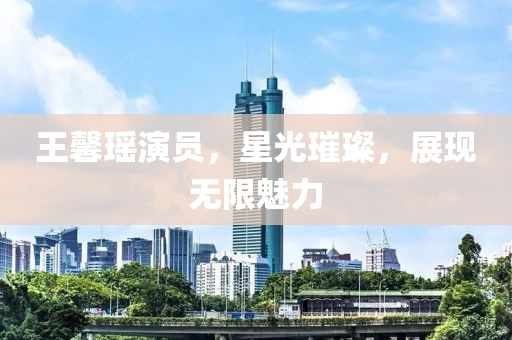 王馨瑶演员，星光璀璨，展现无限魅力