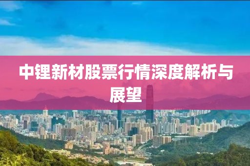 中锂新材股票行情深度解析与展望