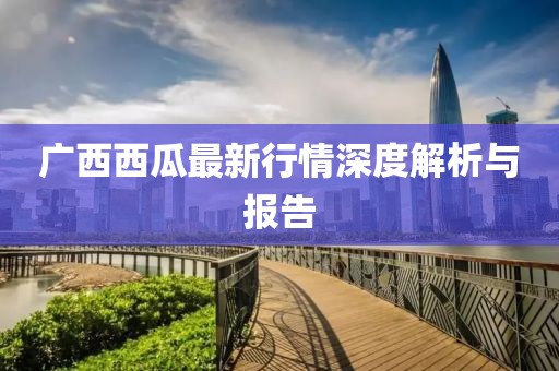 广西西瓜最新行情深度解析与报告
