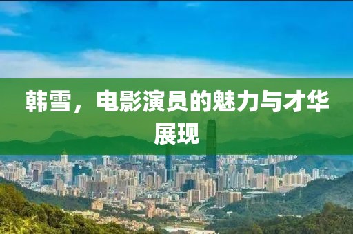 韩雪，电影演员的魅力与才华展现