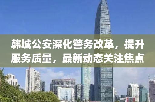 韩城公安深化警务改革，提升服务质量，最新动态关注焦点
