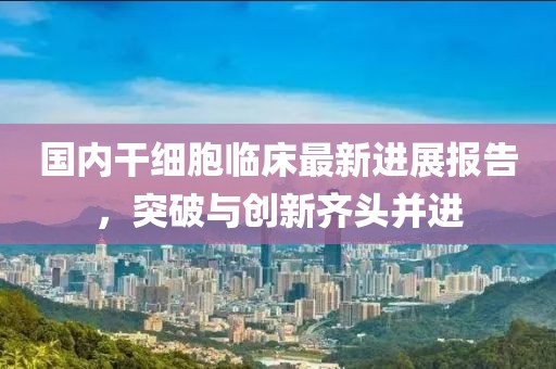 国内干细胞临床最新进展报告，突破与创新齐头并进