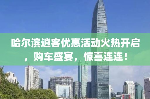哈尔滨逍客优惠活动火热开启，购车盛宴，惊喜连连！