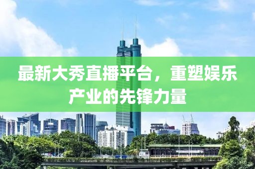 最新大秀直播平台，重塑娱乐产业的先锋力量