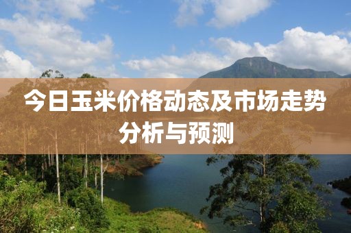 今日玉米价格动态及市场走势分析与预测