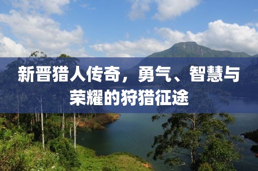 新晋猎人传奇，勇气、智慧与荣耀的狩猎征途