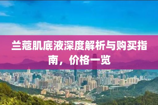 兰蔻肌底液深度解析与购买指南，价格一览
