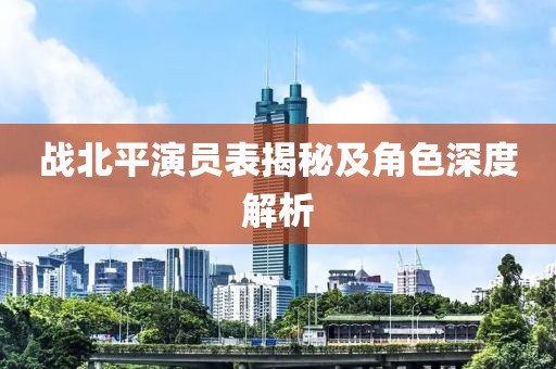 战北平演员表揭秘及角色深度解析