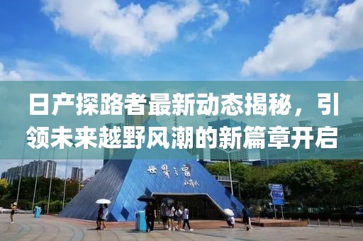 日产探路者最新动态揭秘，引领未来越野风潮的新篇章开启