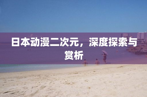 日本动漫二次元，深度探索与赏析