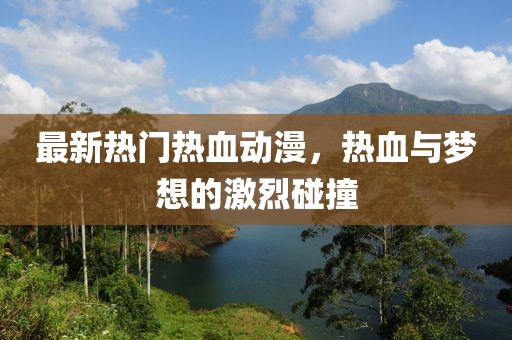 最新热门热血动漫，热血与梦想的激烈碰撞