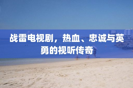 战雷电视剧，热血、忠诚与英勇的视听传奇