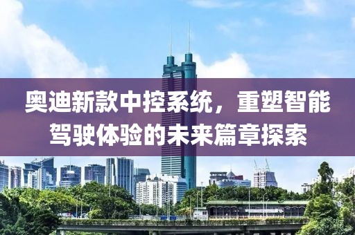奥迪新款中控系统，重塑智能驾驶体验的未来篇章探索