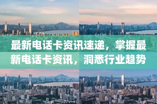 最新电话卡资讯速递，掌握最新电话卡资讯，洞悉行业趋势