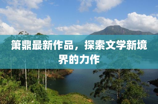 箫鼎最新作品，探索文学新境界的力作