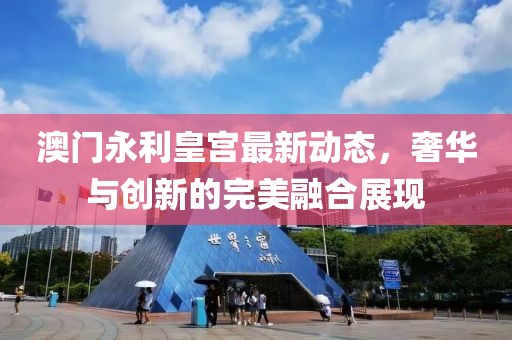 澳门永利皇宫最新动态，奢华与创新的完美融合展现