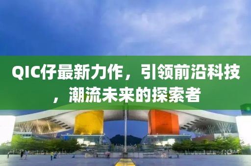QIC仔最新力作，引领前沿科技，潮流未来的探索者