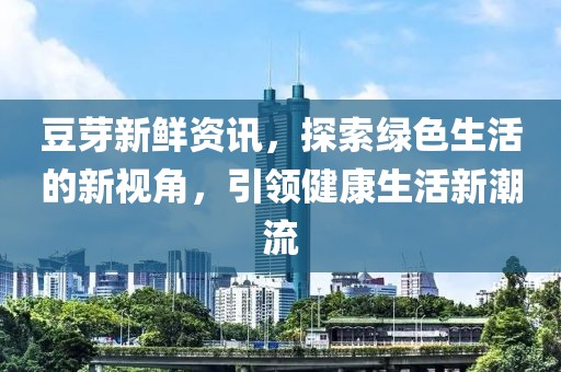 豆芽新鲜资讯，探索绿色生活的新视角，引领健康生活新潮流