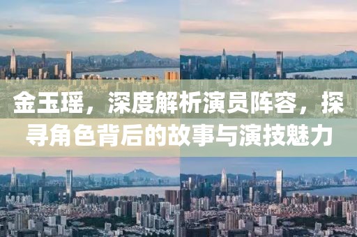金玉瑶，深度解析演员阵容，探寻角色背后的故事与演技魅力