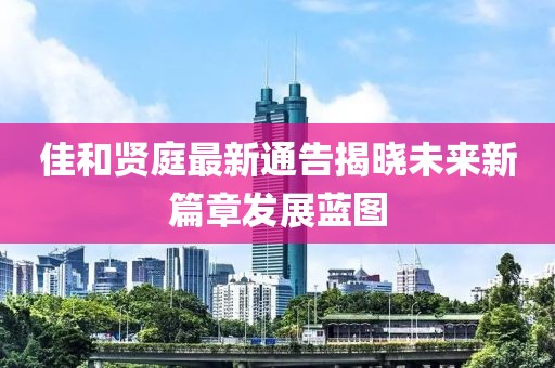 佳和贤庭最新通告揭晓未来新篇章发展蓝图