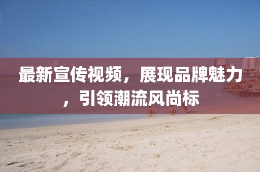 最新宣传视频，展现品牌魅力，引领潮流风尚标