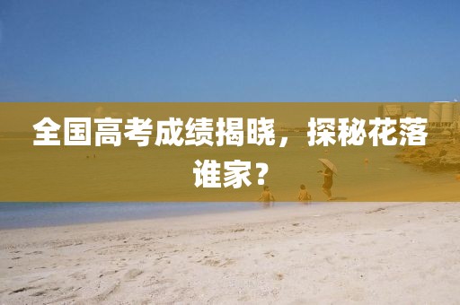 全国高考成绩揭晓，探秘花落谁家？