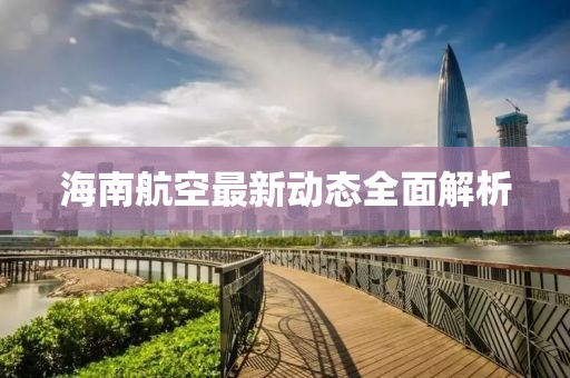 海南航空最新动态全面解析
