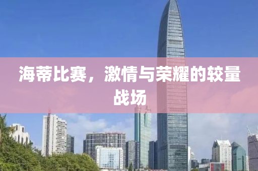 海蒂比赛，激情与荣耀的较量战场