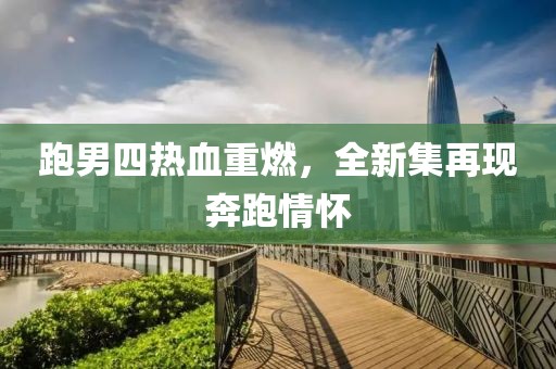 跑男四热血重燃，全新集再现奔跑情怀