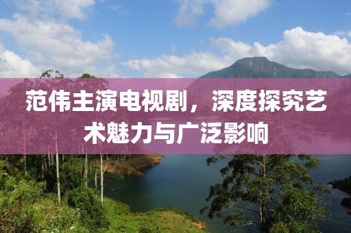范伟主演电视剧，深度探究艺术魅力与广泛影响