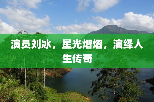 演员刘冰，星光熠熠，演绎人生传奇