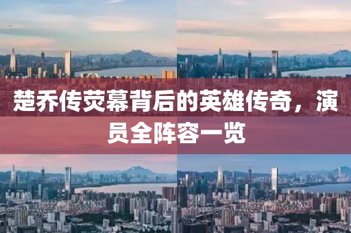 楚乔传荧幕背后的英雄传奇，演员全阵容一览