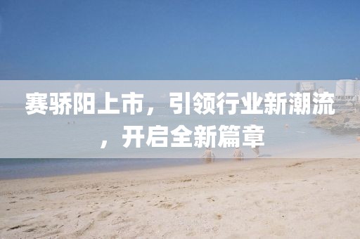 赛骄阳上市，引领行业新潮流，开启全新篇章